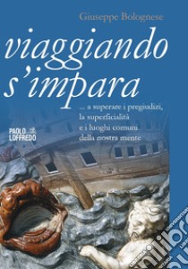 Viaggiando s'impara. A superare i pregiudizi, la superficialità e i luoghi comuni della nostra mente libro di Bolognese Giuseppe