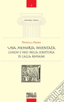 Una memoria inventata. Luoghi e voci nella scrittura di Lalla Romano libro di Primo Novella