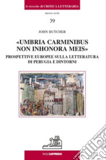 Umbria carminibus non inhonora meis. Prospettive europee sulla letteratura di Perugia e dintorni libro di Butcher John