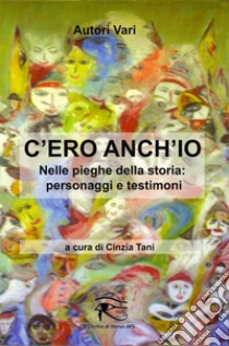 C'ero anch'io. Nelle pieghe della storia: personaggi e testimoni libro di Tani C. (cur.)