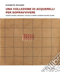 Una collezione di acquerelli per sopravvivere. Giuseppe Orlando, industriale, ufficiale di marina e internato militare italiano. Ediz. a colori libro di Ricciardi Elisabetta