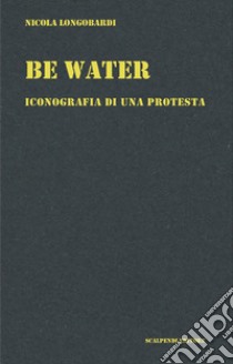 Be water. Iconografia di una protesta libro di Longobardi Nicola