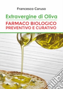 Extravergine d'oliva. Farmaco biologico preventivo e curativo libro di Caruso Francesco