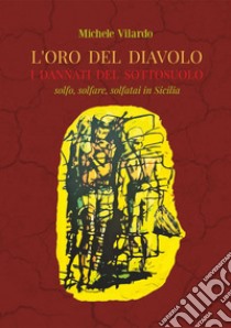 L'oro del diavolo. I dannati del sottosuolo. Solfo, solfare, solfatai in Sicilia libro di Vilardo Michele