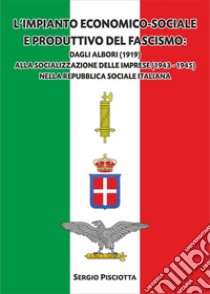 L'impianto economico-sociale e produttivo del Fascismo. Dagli albori (1919) alla socializzazione delle imprese (1943-1945) nella Repubblica Sociale Italiana libro di Pisciotta Sergio