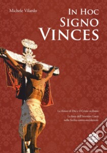 In hoc signo vinces. La Kenosi di Dio e il Cristo siciliano. La festa dell'Inventio Crucis nella Sicilia centro-occidentale libro di Vilardo Michele