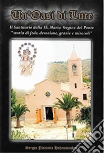 Un'oasi di luce. Il santuario della SS. Maria Vergine del Ponte. «Storia di fede, devozione, grazie e miracoli» libro di Pisciotta Sergio