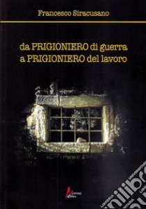 Da prigioniero di guerra a prigioniero del lavoro libro di Siracusano Francesco