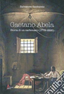 Gaetano Abela. Storia di un carbonaro (1778-1826) libro di Santuccio Salvatore