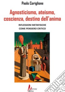 Agnosticismo, ateismo, coscienza, destino dell'anima libro di Coriglione Paolo