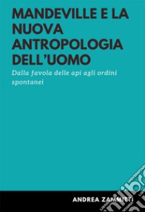 Mandeville e la nuova antropologia dell'uomo. Dalla favola delle api agli ordini spontanei libro di Zammitti Andrea