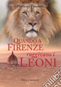 Quando a Firenze ruggivano i leoni. Storia dei serragli e dei giardini zoologici fiorentini dall'antichità ai nostri giorni libro di Finotello Pierluigi