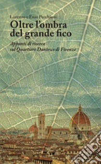 Oltre l'ombra del grande fico. Appunti di ricerca sul Quartiere Dantesco di Firenze libro di Pecchioni Lorenzo; Pecchioni Enio