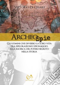 Archeospie. Gli uomini che divisero la loro vita tra esplorazione e spionaggio, alla ricerca del potere segreto nella storia libro di Di Cesare Vittorio