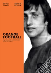 Orange Football. Imprese e follie calcistiche del paese dei tulipani libro di Ciampi Paolo; Melloni Arnaldo