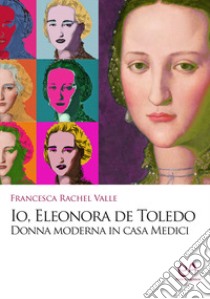 Io, Eleonora de Toledo. Donna moderna in casa Medici libro di Valle Francesca Rachel