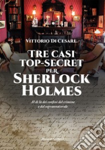 Tre casi top-secret per Sherlock Holmes. Al di là dei confini del crimine e del soprannaturale libro di Di Cesare Vittorio