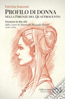 Profilo di donna nella Firenze del Quattrocento. Dramma in due atti dalle «Lettere» di Alessandra Macinghi Strozzi (1447-1470) libro di Ronzoni Patrizia