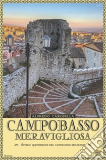 Campobasso meravigliosa. Storie quotidiano del capoluogo molisano libro di Carosella Alfredo