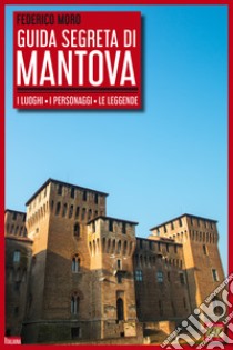 Guida segreta di Mantova. I luoghi, i personaggi, le leggende libro di Moro Federico