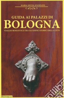 Guida ai palazzi di Bologna. Viaggio romantico tra gli edifici storici della città libro di Avanzato Maria Silvia