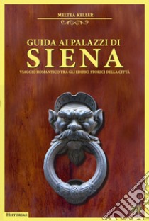 Guida ai palazzi di Siena. Viaggio romantico tra gli edifici storici della città libro di Keller Meltea