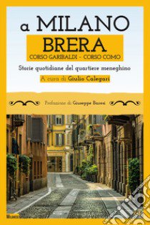 A Milano. Brera, Corso Garibaldi, Corso Como. Storie quotidiane del quartiere meneghino libro di Calegari G. (cur.)