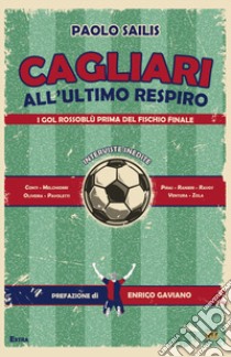 Cagliari all'ultimo respiro. I gol rossoblù prima del fischio finale libro di Sailis Paolo