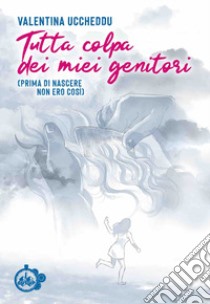 Tutta colpa dei miei genitori. (Prima di nascere non ero così) libro di Uccheddu Valentina