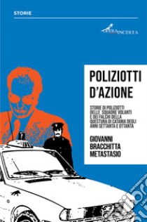 Poliziotti d'azione. Storie di poliziotti delle Squadre Volanti e dei Falchi della Questura di Catania degli anni Settanta e Ottanta libro di Bracchitta Metastasio Giovanni