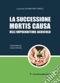 La successione mortis causa dell'imprenditore agricolo libro di Bianchi Guido; Cenicola Luigi; Mattarelli L. (cur.)