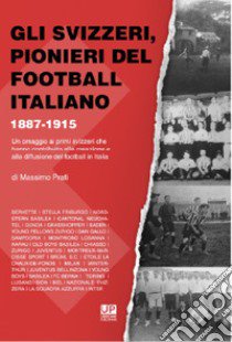 Gli svizzeri, pionieri del football italiano 1887-1915. Un omaggio ai primi svizzeri che hanno contribuito alla creazione e alla diffusione del football in Italia libro di Prati Massimo