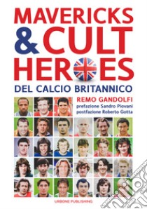 Mavericks & Cult Heroes del calcio britannico. 27 biografie di calciatori che hanno in qualche modo lasciato il segno nella storia del calcio britannico degli ultimi cinquant'anni libro di Gandolfi Remo