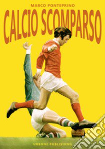 Calcio scomparso libro di Ponteprino Marco