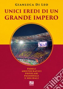 Unici eredi di un grande impero. Fedeli, aristocratici, popolari, passionali e solidali libro di Di Leo Gianluca