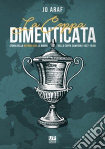 La coppa dimenticata. Storia della Mitropa cup. La madre della coppa campioni 1927 -1940 libro di Araf Jo