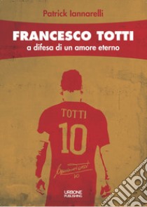 Francesco Totti. A difesa di un amore eterno libro di Iannarelli Patrick