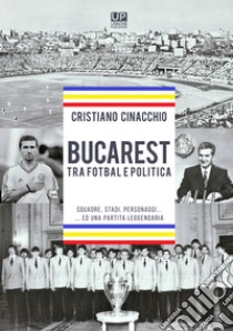 Bucarest tra fotbal e politica. Squadre, stadi, personaggi ...ed una partita leggendaria libro di Cinacchio Cristiano