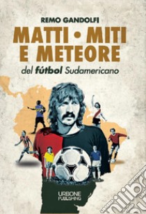 Matti, miti e meteore del fùtbol sudamericano libro di Gandolfi Remo