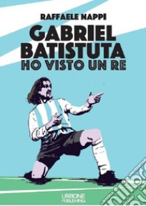 Ho visto un re. Gabriel Batistuta libro di Nappi Raffaele