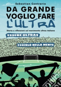 Da grande voglio fare l'ultrà. Storia e riflessioni sul movimento ultras italiano libro di Sebastian Contrario