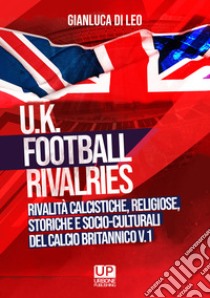 U.K. Football Rivalries. Rivalità calcistiche, religiose, storiche e socio-culturali del calcio britannico. Vol. 1 libro di Di Leo Gianluca
