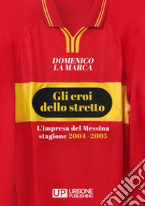 Gli eroi dello stretto. L'impresa del Messina stagione 2004 - 2005 libro di La Marca Domenico