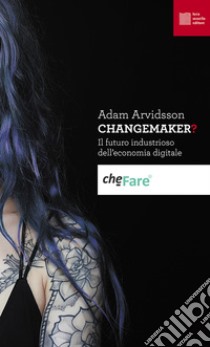 Changemaker? Il futuro industrioso dell'economia digitale libro di Arvidsson Adam