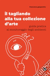 Il tagliando alla tua collezione d'arte. Guida pratica al monitoraggio degli ambienti libro di Gasparetto Francesca