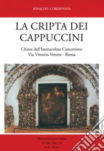 La Cripta dei Cappuccini. Chiesa dell'Immacolata Concezione Via Vittorio Veneto, Roma libro di Cordovani Rinaldo