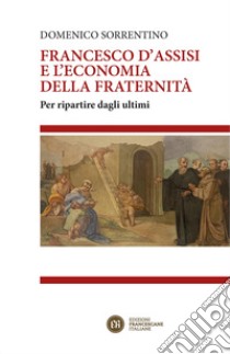 Francesco D'Assisi e l'economia della fraternità. Per ripartire dagli ultimi libro di Sorrentino Domenico