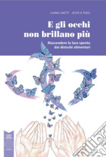 E gli occhi non brillano più. Riaccendere la luce spenta dai disturbi alimentari libro di Saetti Luana; Toso Jessica