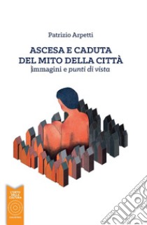 Ascesa e caduta del mito della città. immagini e punti di vista libro di Arpetti Patrizio