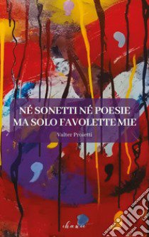 Né sonetti né poesie ma solo favolette mie libro di Proietti Valter